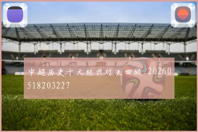 中超历史十大经典对决回顾_20260518203227