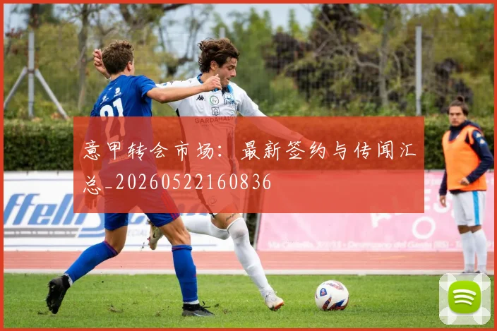 意甲转会市场：最新签约与传闻汇总_20260522160836