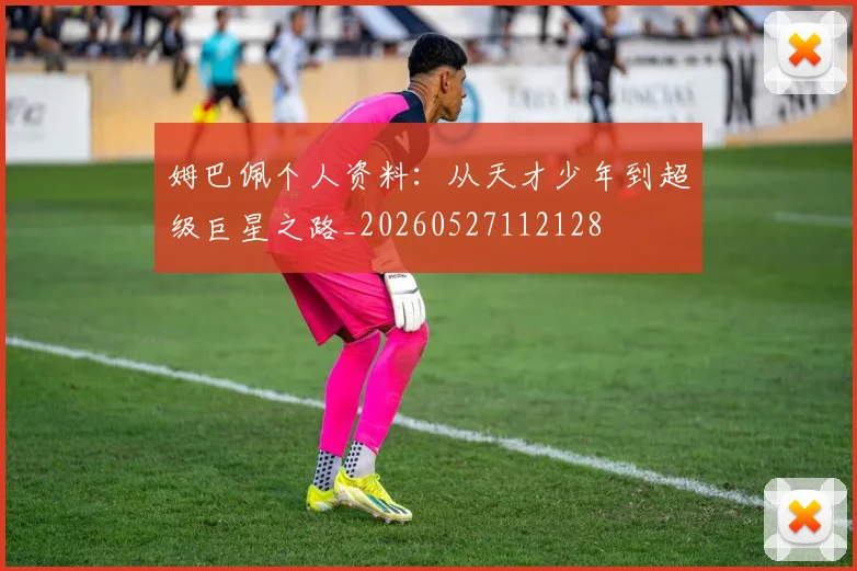 姆巴佩个人资料：从天才少年到超级巨星之路_20260527112128