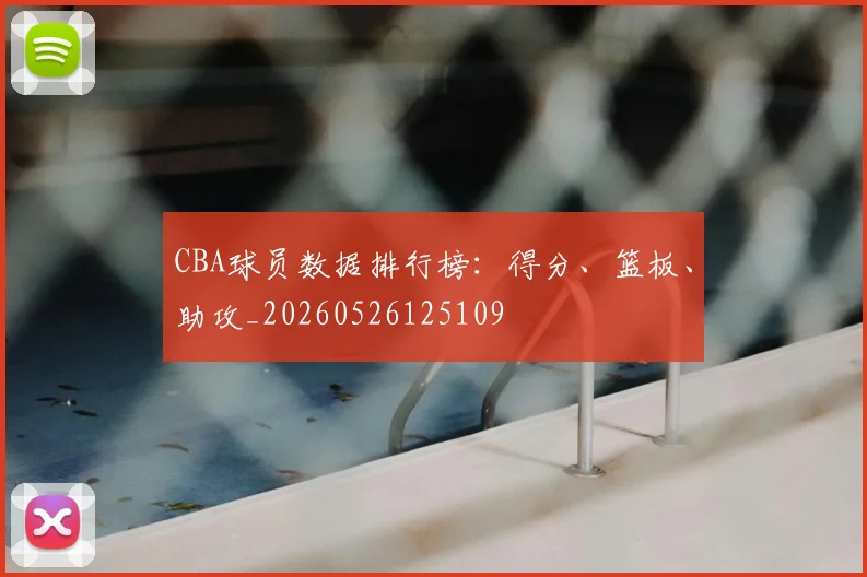 CBA球员数据排行榜：得分、篮板、助攻_20260526125109