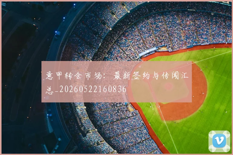 意甲转会市场：最新签约与传闻汇总_20260522160836