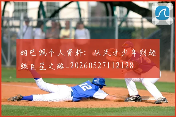 姆巴佩个人资料：从天才少年到超级巨星之路_20260527112128
