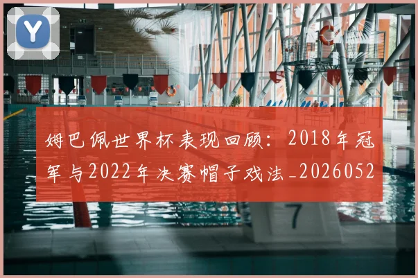 姆巴佩世界杯表现回顾：2018年冠军与2022年决赛帽子戏法_20260522160534