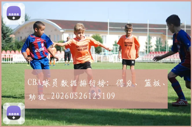 CBA球员数据排行榜：得分、篮板、助攻_20260526125109