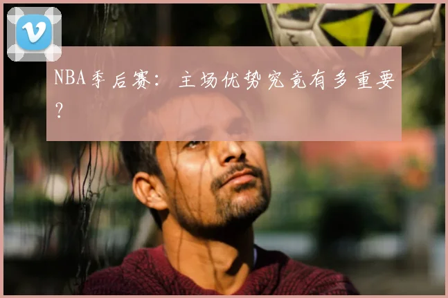 NBA季后赛:主场优势究竟有多重要?
