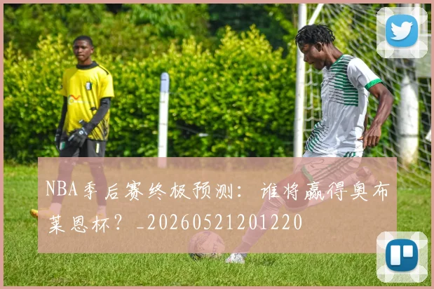 NBA季后赛终极预测：谁将赢得奥布莱恩杯？_20260521201220
